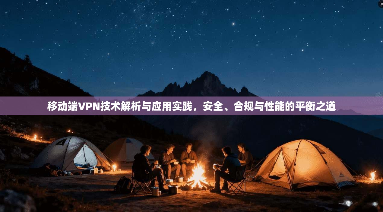 移动端VPN技术解析与应用实践，安全、合规与性能的平衡之道