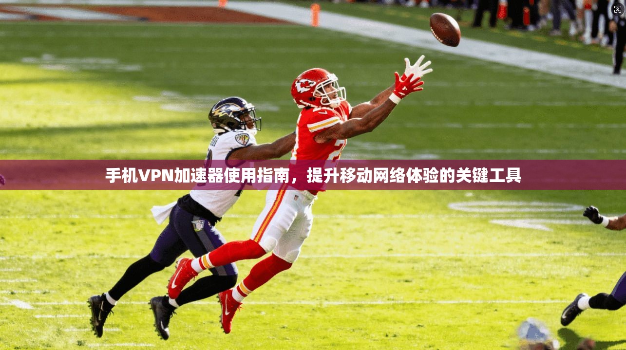 手机VPN加速器使用指南，提升移动网络体验的关键工具