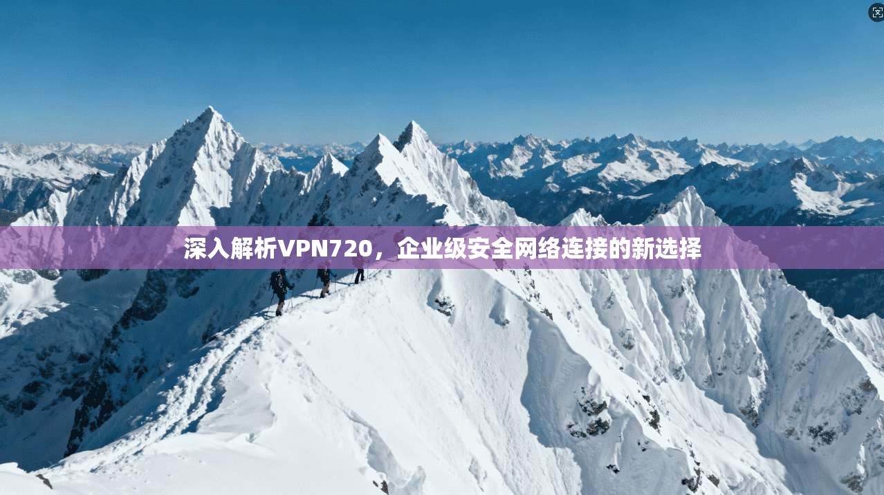 深入解析VPN720，企业级安全网络连接的新选择
