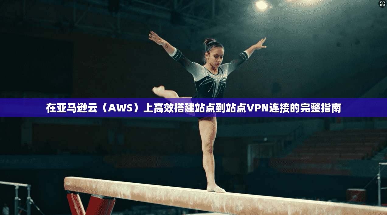 在亚马逊云（AWS）上高效搭建站点到站点VPN连接的完整指南