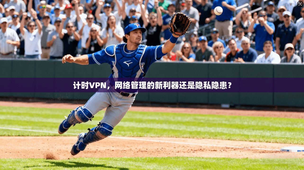计时VPN，网络管理的新利器还是隐私隐患？
