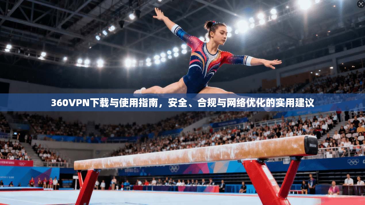 360VPN下载与使用指南，安全、合规与网络优化的实用建议