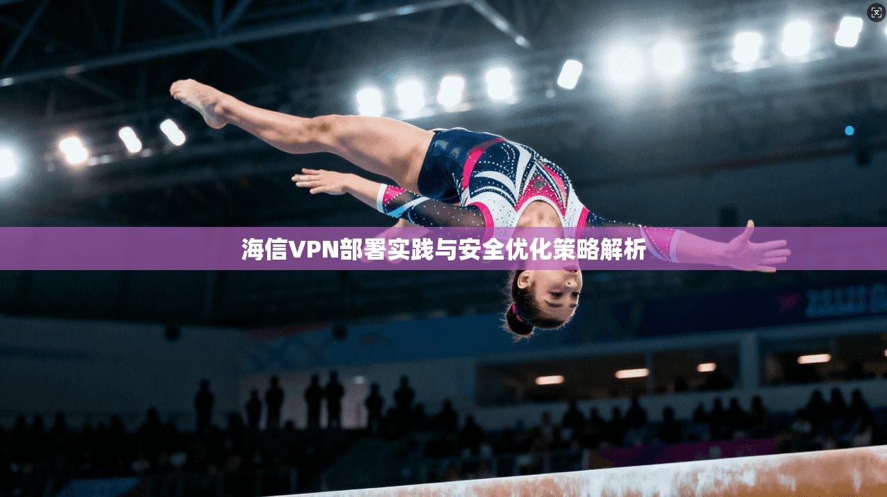 海信VPN部署实践与安全优化策略解析