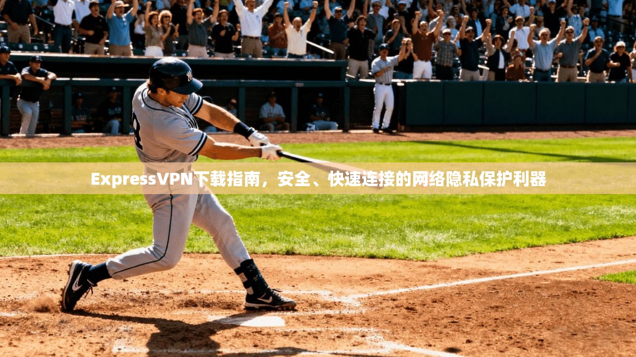 ExpressVPN下载指南，安全、快速连接的网络隐私保护利器