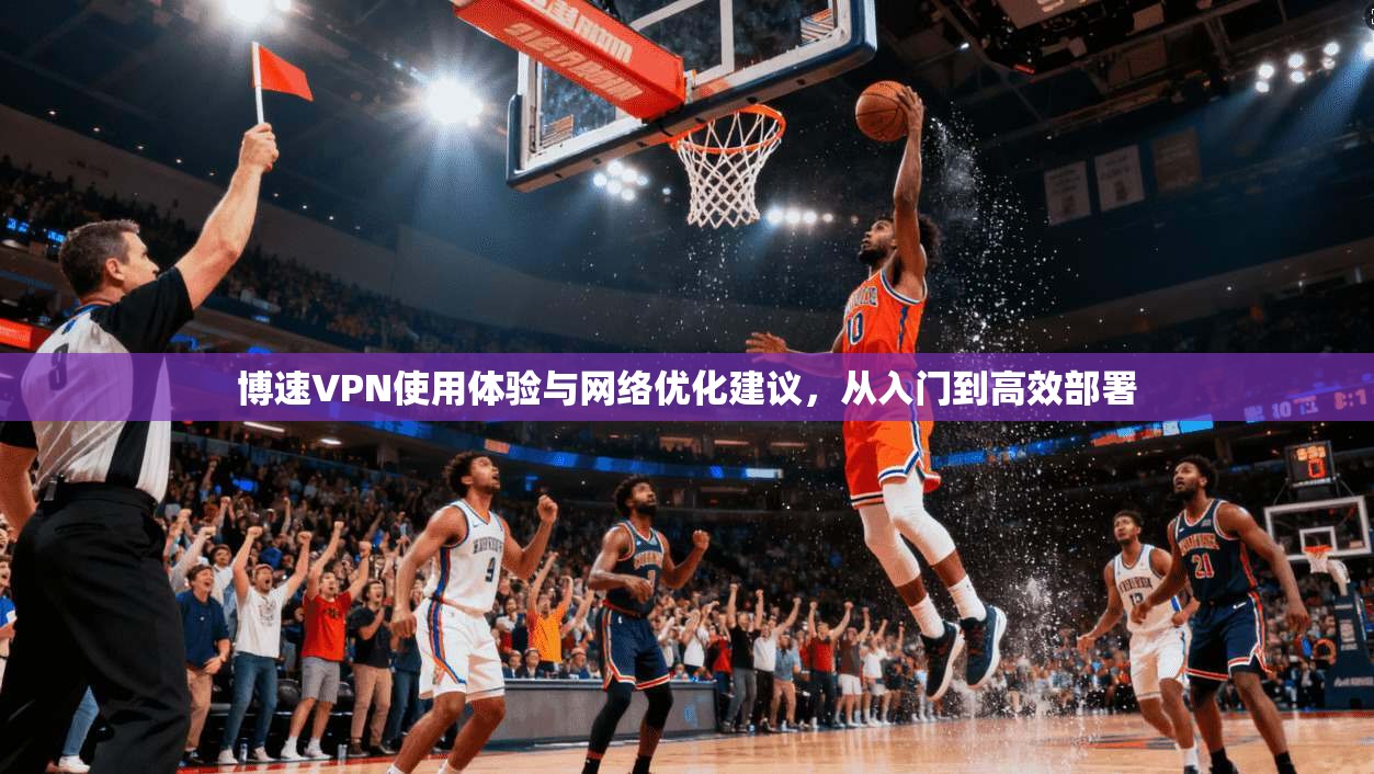 博速VPN使用体验与网络优化建议，从入门到高效部署