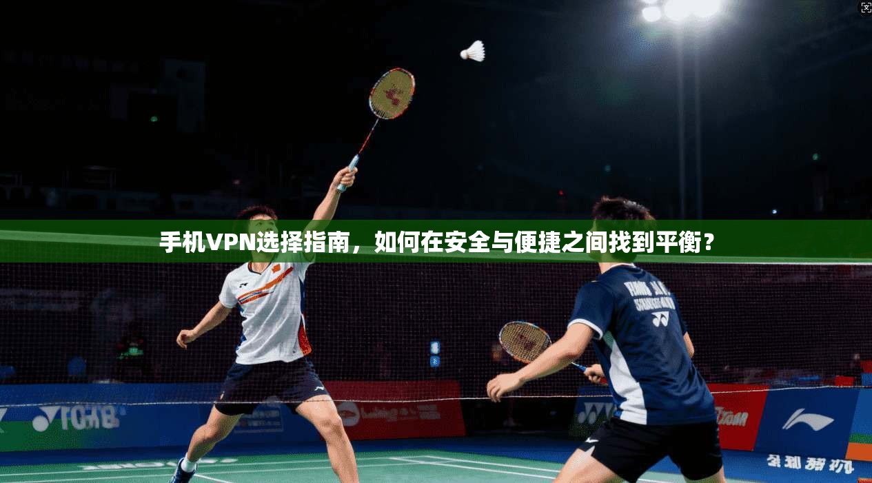 手机VPN选择指南，如何在安全与便捷之间找到平衡？