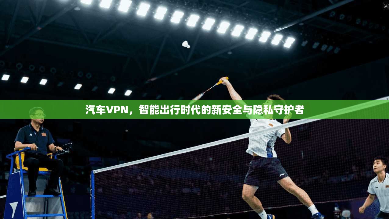 汽车VPN，智能出行时代的新安全与隐私守护者