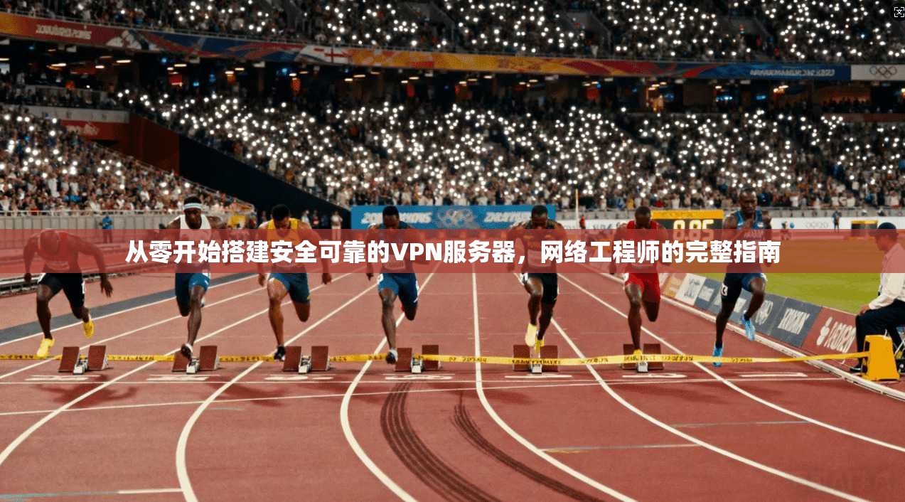 从零开始搭建安全可靠的VPN服务器，网络工程师的完整指南