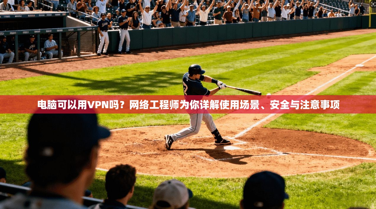 电脑可以用VPN吗？网络工程师为你详解使用场景、安全与注意事项