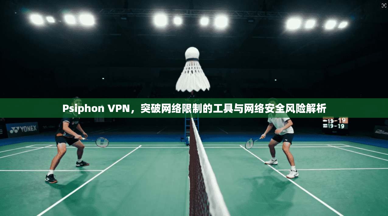 Psiphon VPN，突破网络限制的工具与网络安全风险解析
