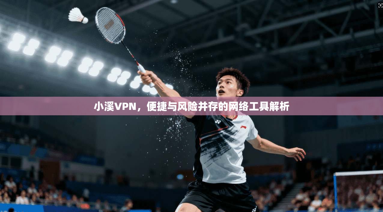小溪VPN，便捷与风险并存的网络工具解析