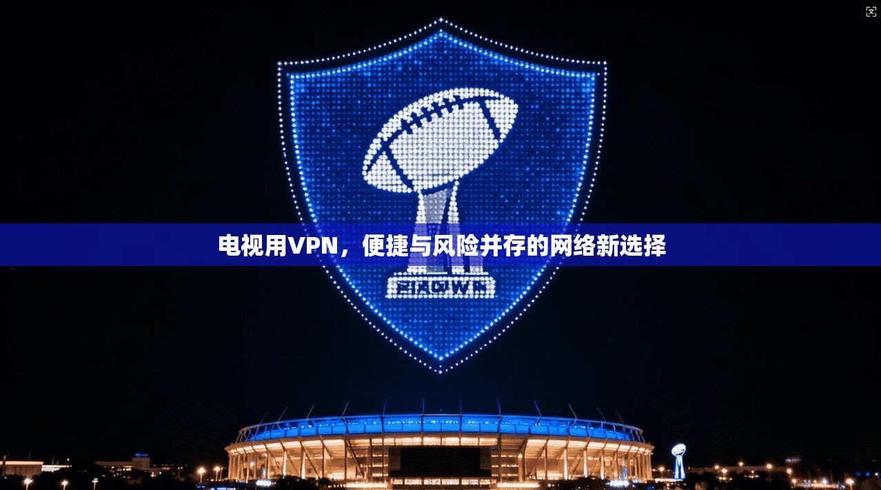 电视用VPN，便捷与风险并存的网络新选择