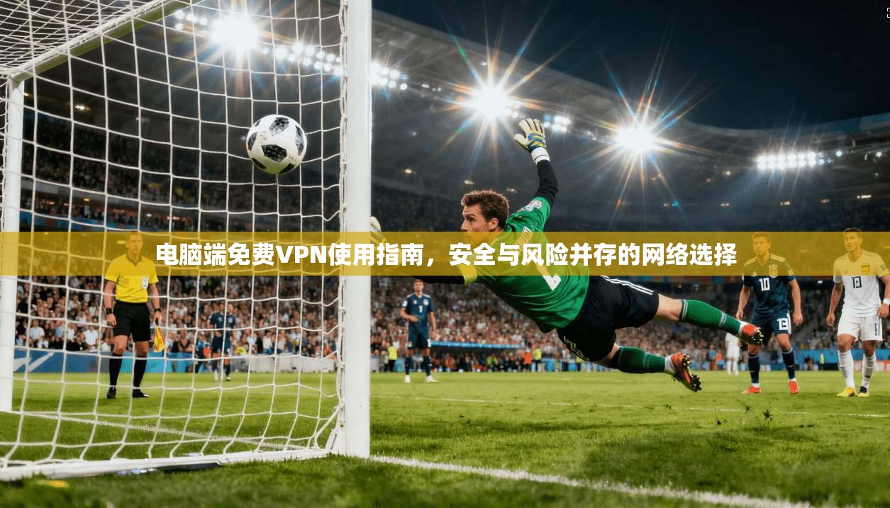 电脑端免费VPN使用指南，安全与风险并存的网络选择