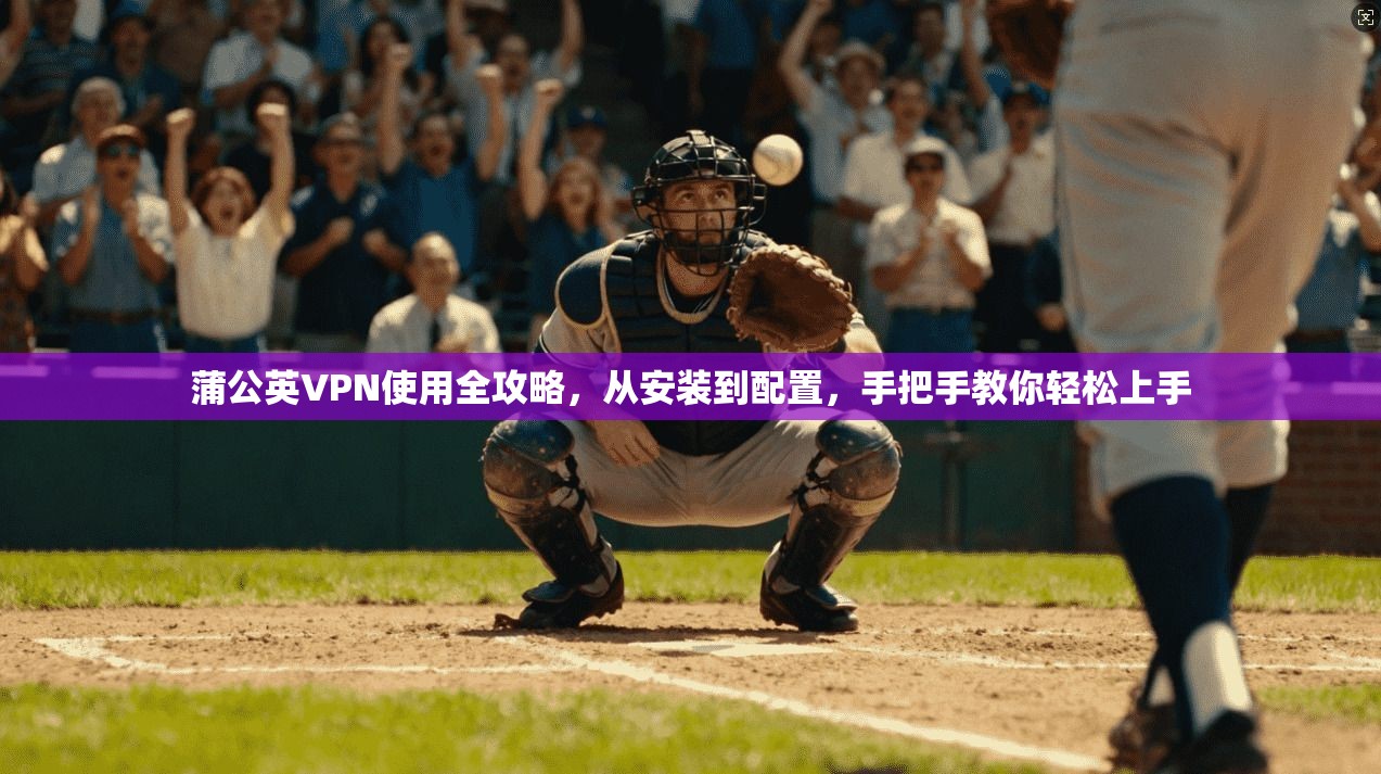 蒲公英VPN使用全攻略，从安装到配置，手把手教你轻松上手