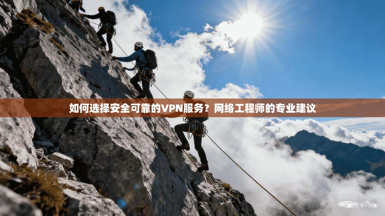 如何选择安全可靠的VPN服务？网络工程师的专业建议