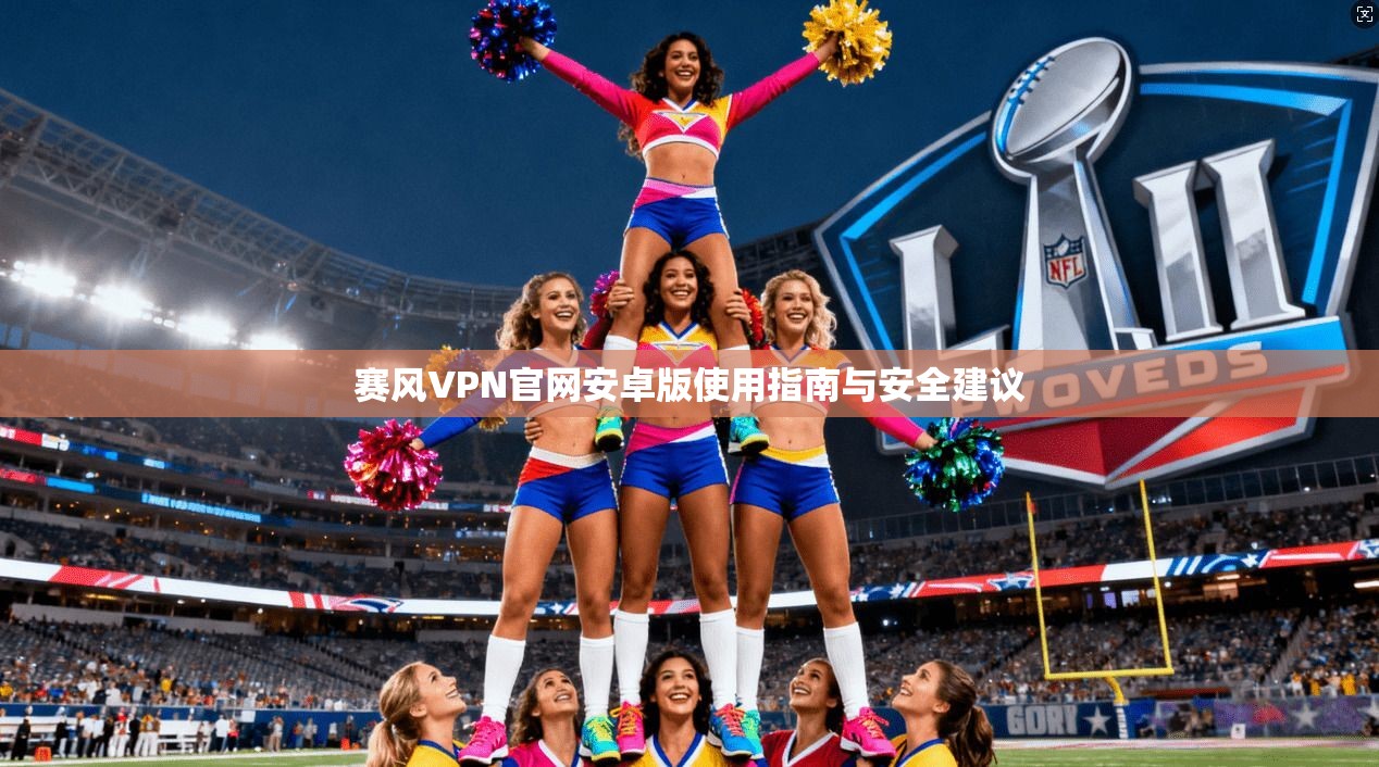 赛风VPN官网安卓版使用指南与安全建议