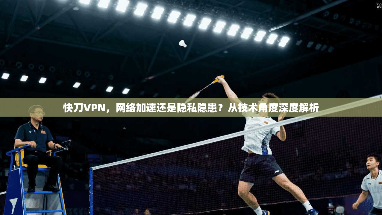 快刀VPN，网络加速还是隐私隐患？从技术角度深度解析