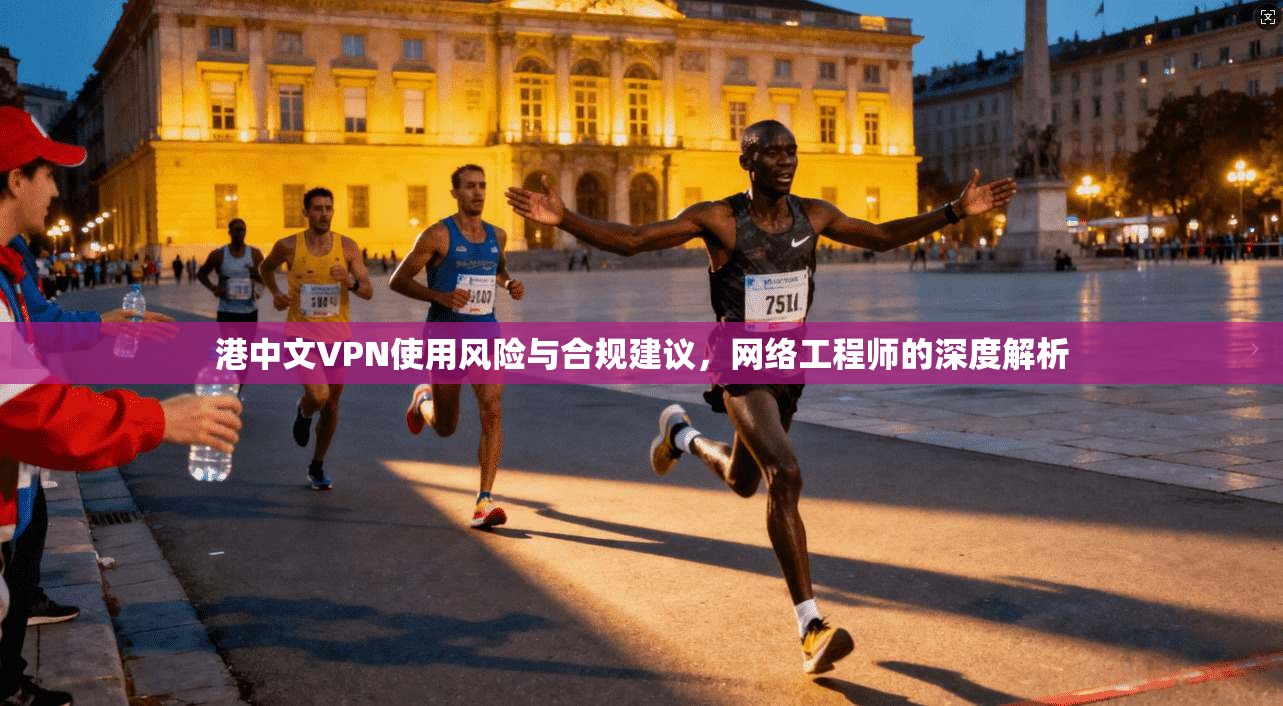 港中文VPN使用风险与合规建议，网络工程师的深度解析