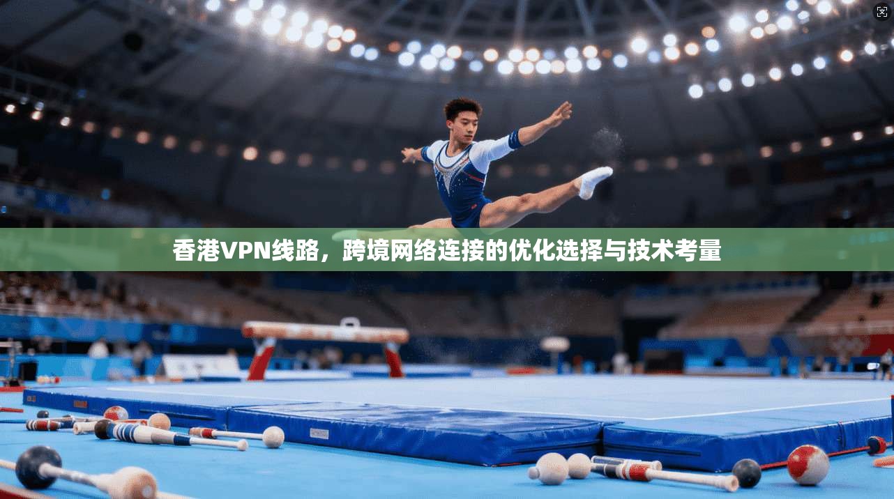香港VPN线路，跨境网络连接的优化选择与技术考量