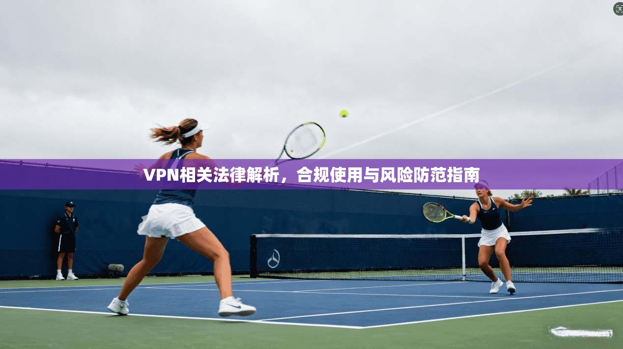 VPN相关法律解析，合规使用与风险防范指南