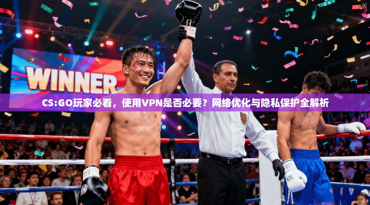 CS:GO玩家必看，使用VPN是否必要？网络优化与隐私保护全解析