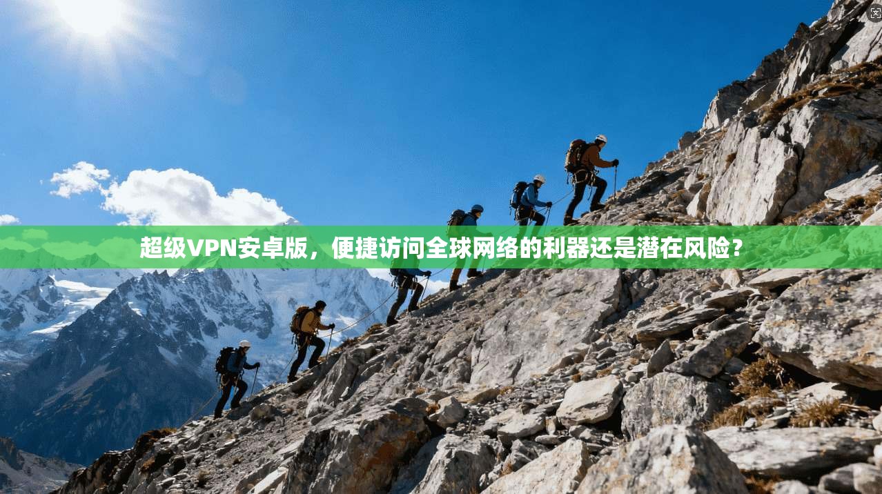 超级VPN安卓版，便捷访问全球网络的利器还是潜在风险？