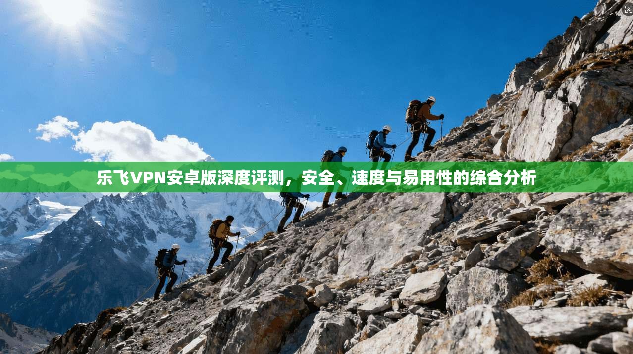 乐飞VPN安卓版深度评测，安全、速度与易用性的综合分析