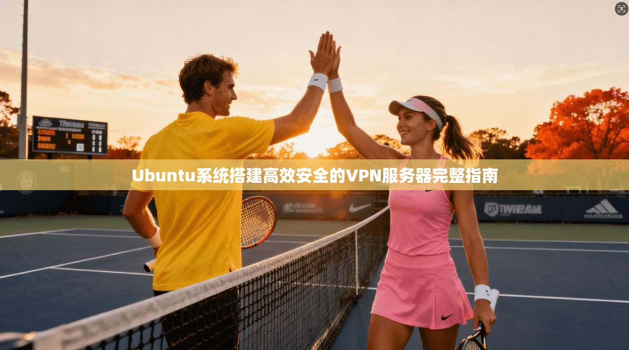 Ubuntu系统搭建高效安全的VPN服务器完整指南