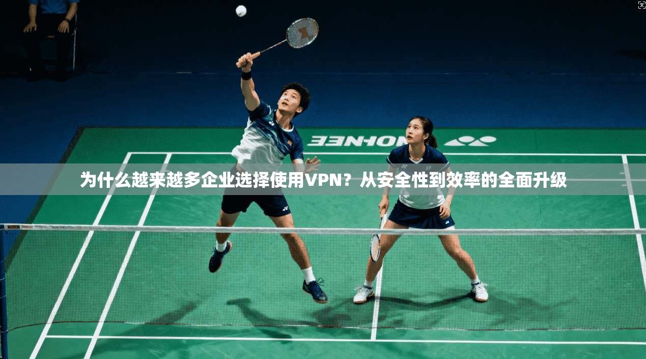 为什么越来越多企业选择使用VPN？从安全性到效率的全面升级