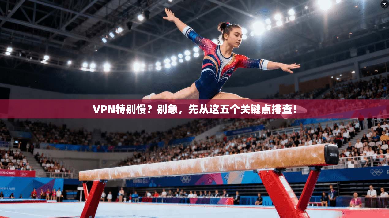 VPN特别慢？别急，先从这五个关键点排查！