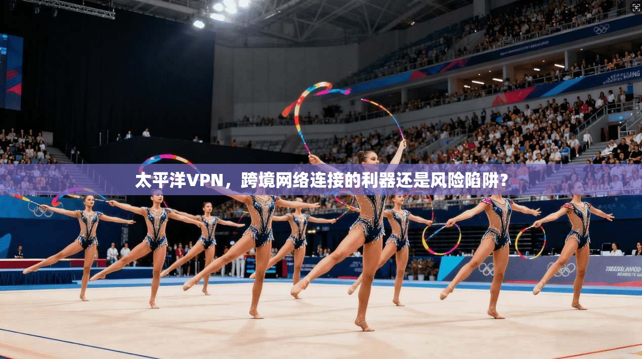 太平洋VPN，跨境网络连接的利器还是风险陷阱？