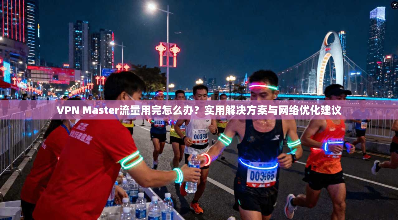 VPN Master流量用完怎么办？实用解决方案与网络优化建议