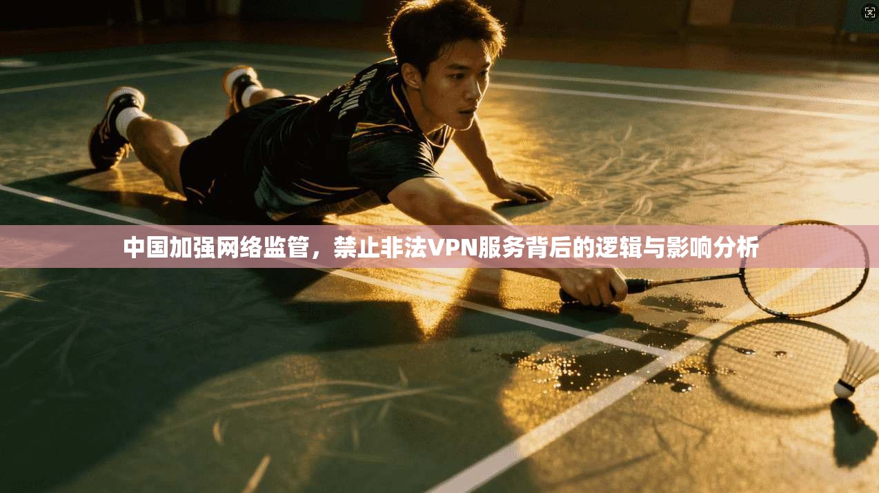 中国加强网络监管，禁止非法VPN服务背后的逻辑与影响分析
