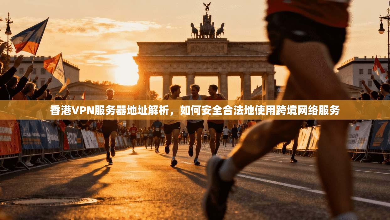 香港VPN服务器地址解析，如何安全合法地使用跨境网络服务