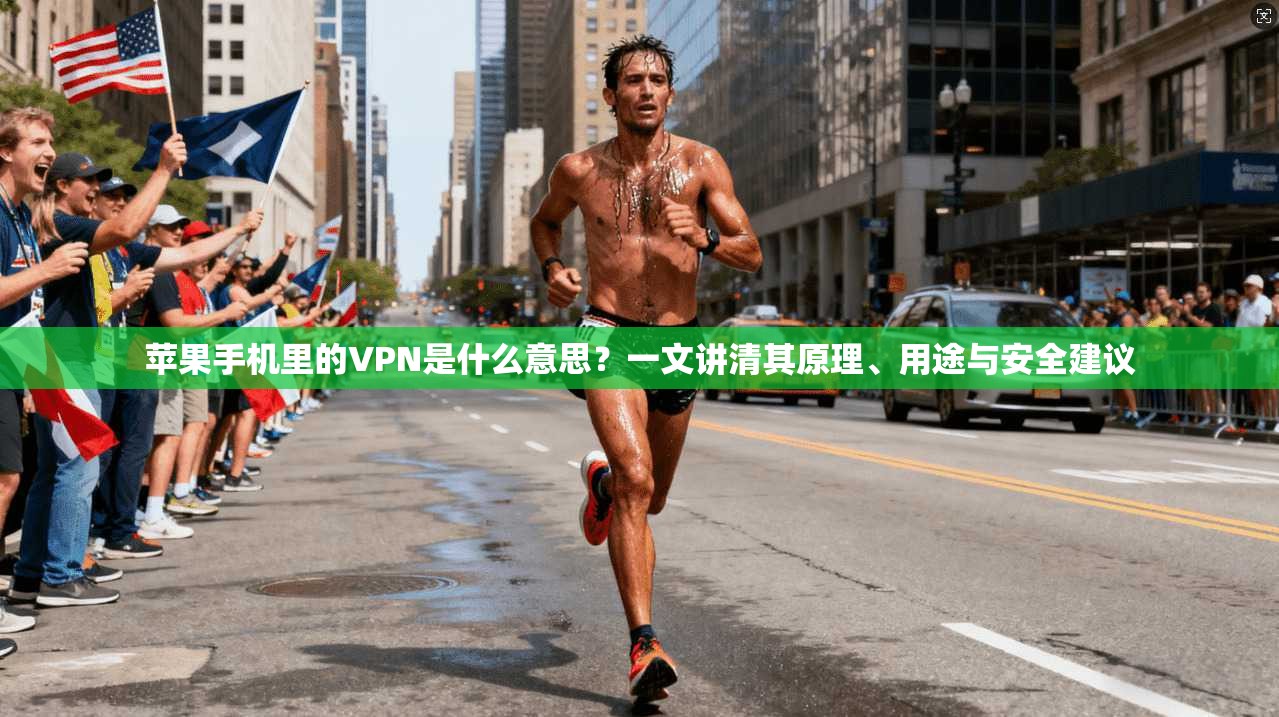 苹果手机里的VPN是什么意思？一文讲清其原理、用途与安全建议