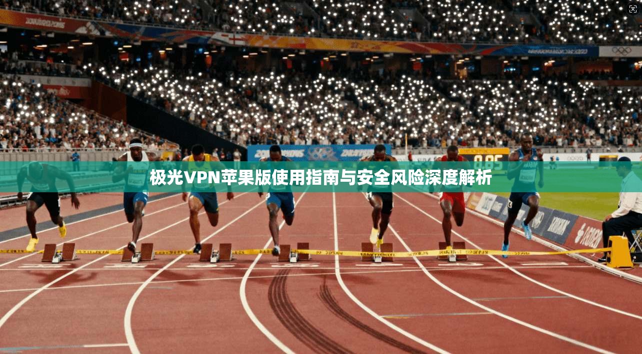 极光VPN苹果版使用指南与安全风险深度解析