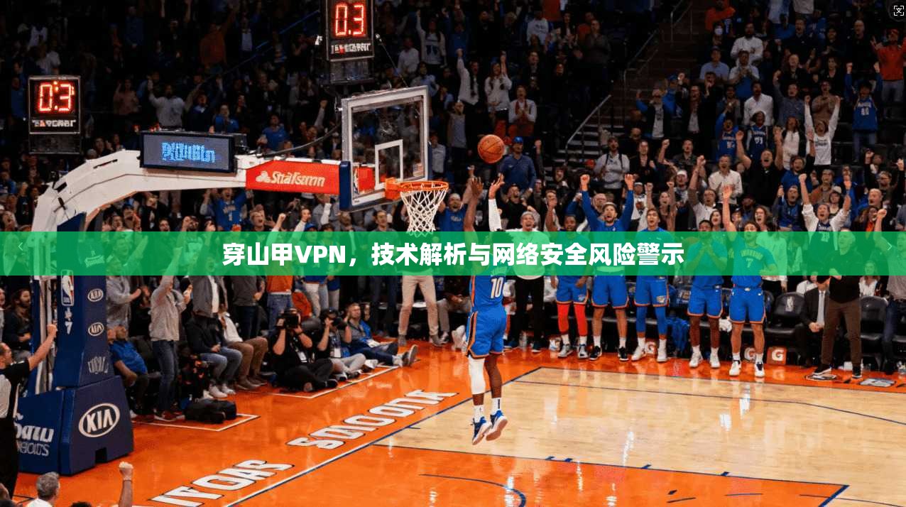 穿山甲VPN，技术解析与网络安全风险警示