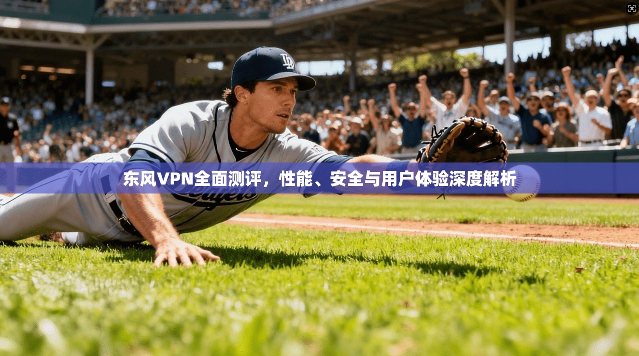 东风VPN全面测评，性能、安全与用户体验深度解析