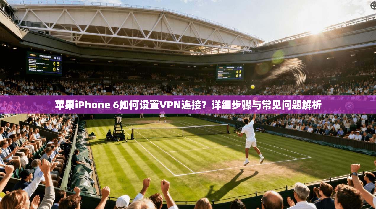 苹果iPhone 6如何设置VPN连接？详细步骤与常见问题解析