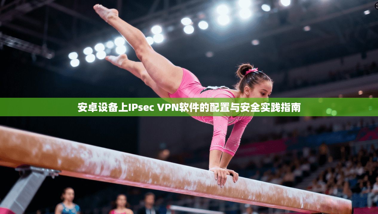 安卓设备上IPsec VPN软件的配置与安全实践指南