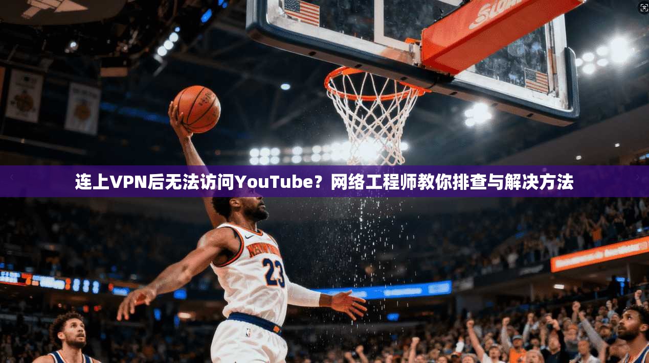 连上VPN后无法访问YouTube？网络工程师教你排查与解决方法