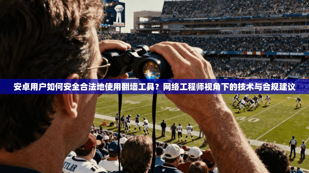 安卓用户如何安全合法地使用翻墙工具？网络工程师视角下的技术与合规建议