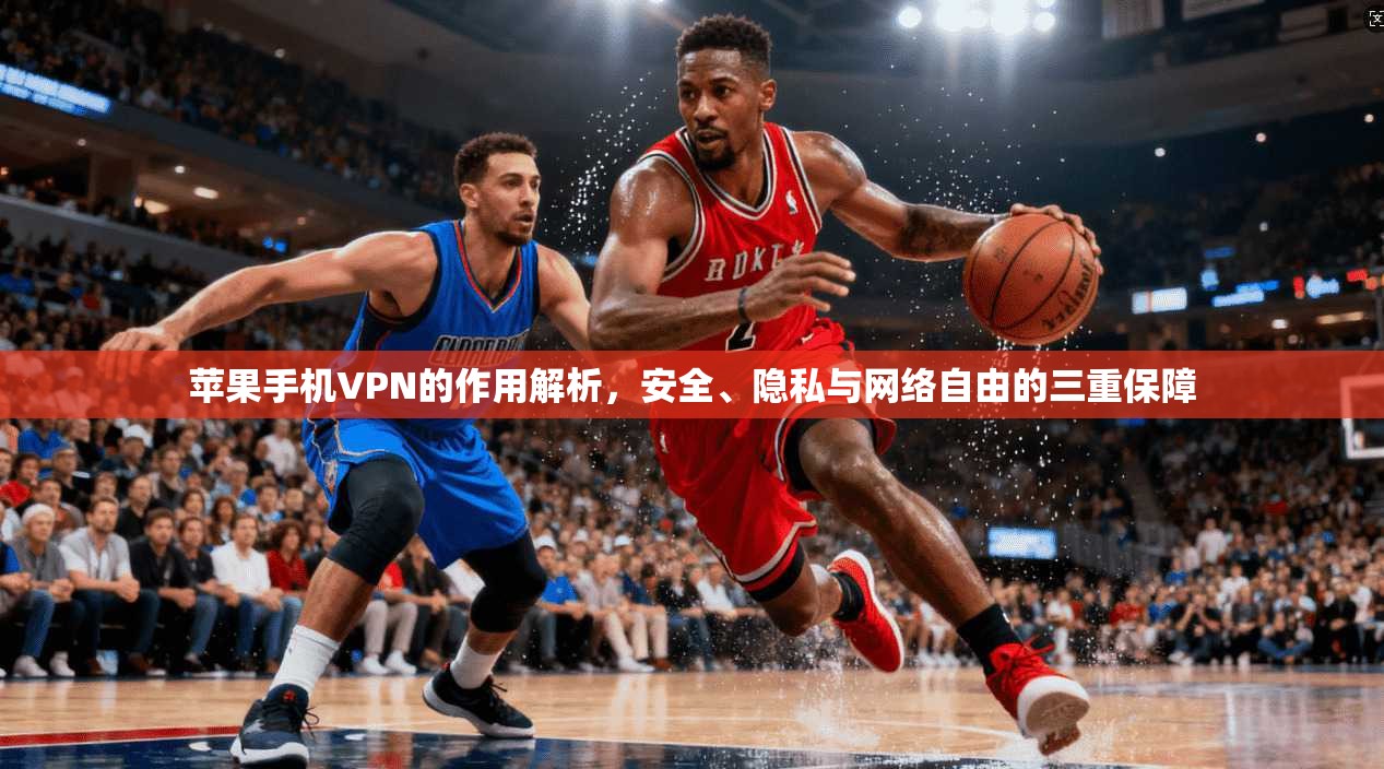 苹果手机VPN的作用解析，安全、隐私与网络自由的三重保障