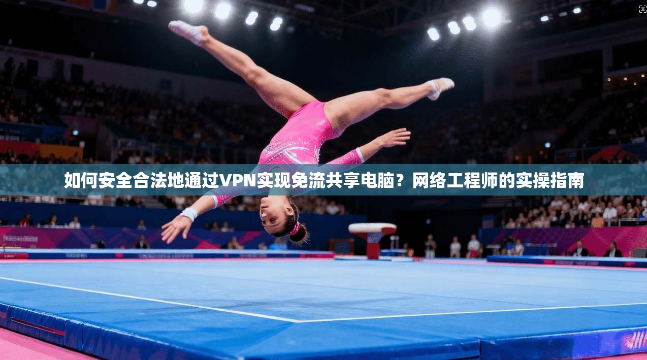 如何安全合法地通过VPN实现免流共享电脑？网络工程师的实操指南