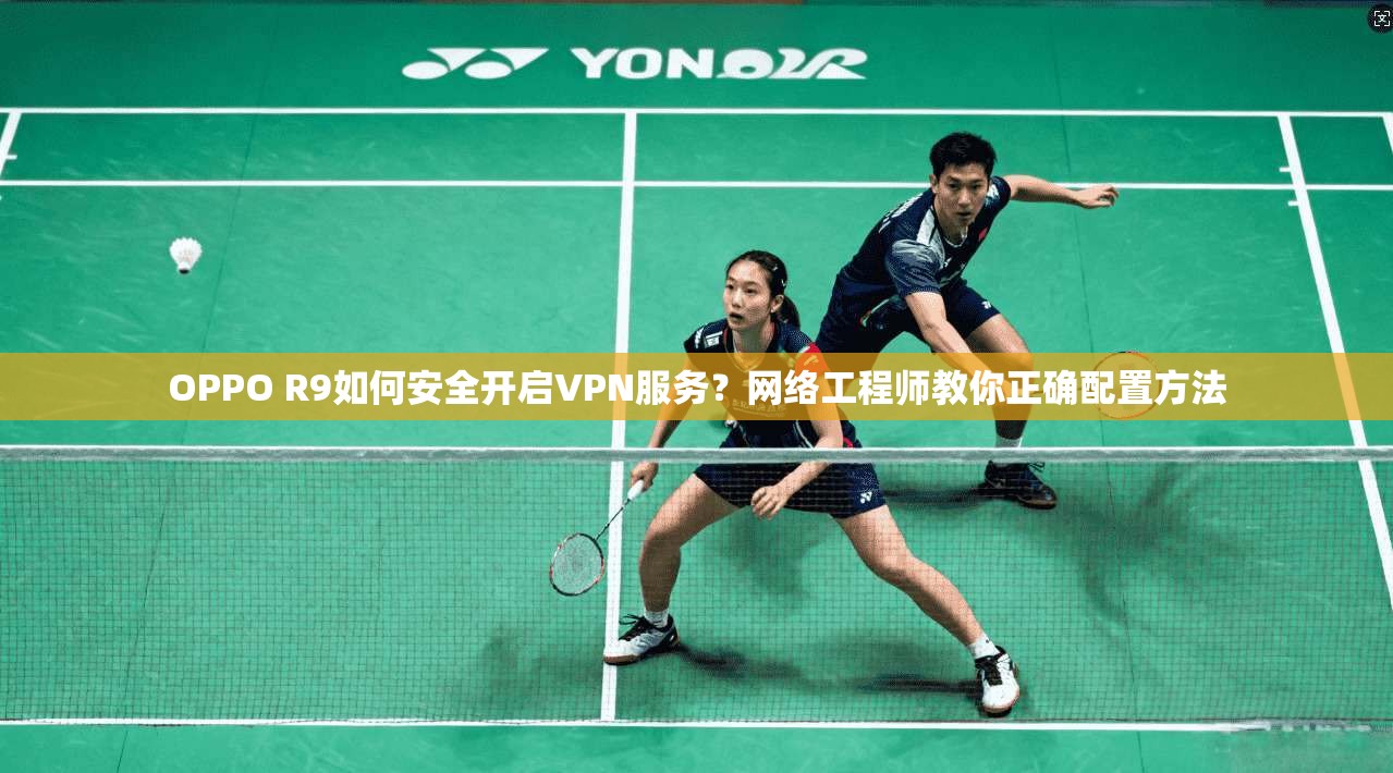 OPPO R9如何安全开启VPN服务？网络工程师教你正确配置方法
