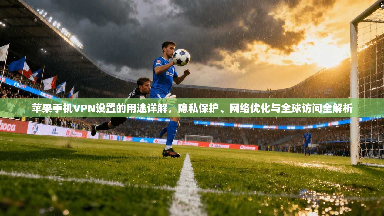 苹果手机VPN设置的用途详解，隐私保护、网络优化与全球访问全解析