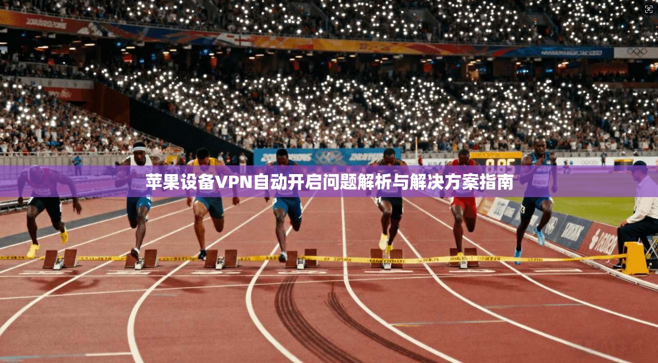 苹果设备VPN自动开启问题解析与解决方案指南
