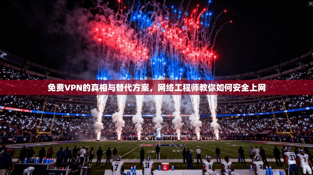 免费VPN的真相与替代方案，网络工程师教你如何安全上网