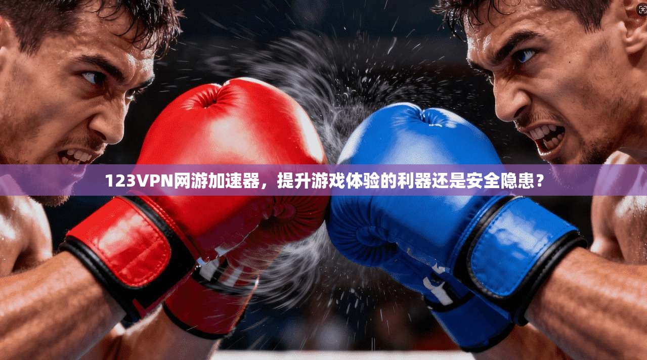 123VPN网游加速器，提升游戏体验的利器还是安全隐患？