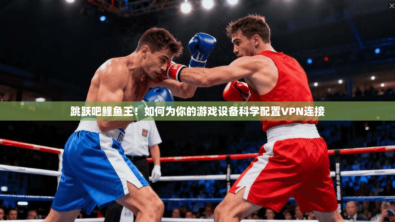 跳跃吧鲤鱼王！如何为你的游戏设备科学配置VPN连接